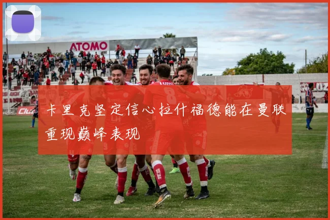卡里克坚定信心拉什福德能在曼联重现巅峰表现