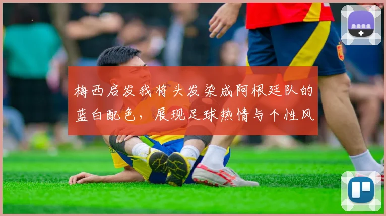 梅西启发我将头发染成阿根廷队的蓝白配色，展现足球热情与个性风采