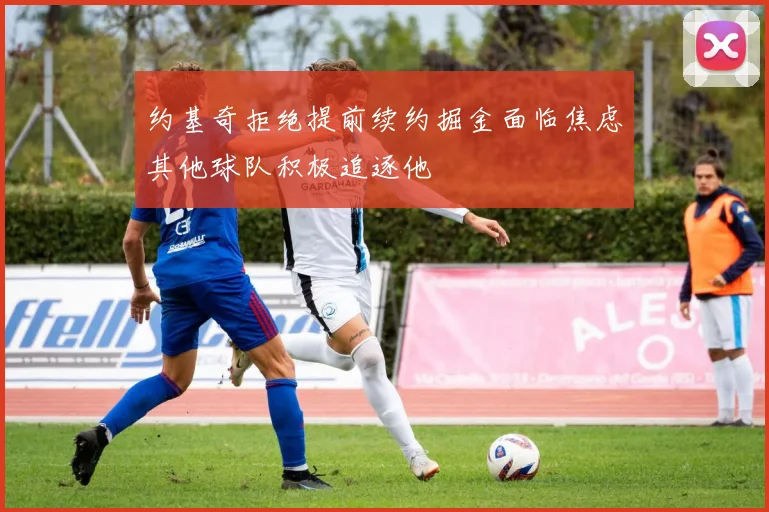 约基奇拒绝提前续约掘金面临焦虑其他球队积极追逐他