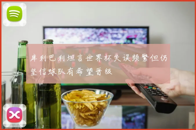 库利巴利坦言世界杯失误频繁但仍坚信球队有希望晋级
