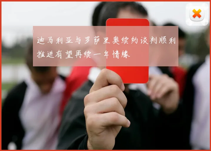 迪马利亚与罗萨里奥续约谈判顺利推进有望再续一年情缘