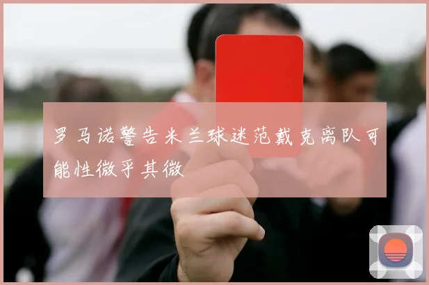 罗马诺警告米兰球迷范戴克离队可能性微乎其微