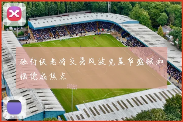 独行侠老将交易风波克莱华盛顿加福德成焦点