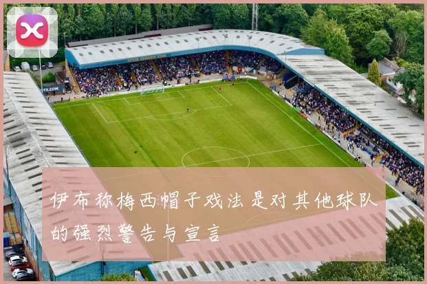 伊布称梅西帽子戏法是对其他球队的强烈警告与宣言