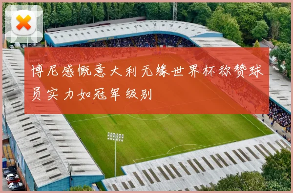 博尼感慨意大利无缘世界杯称赞球员实力如冠军级别