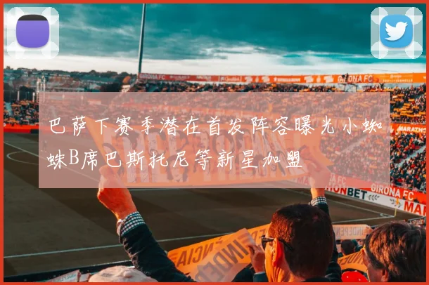 巴萨下赛季潜在首发阵容曝光小蜘蛛B席巴斯托尼等新星加盟