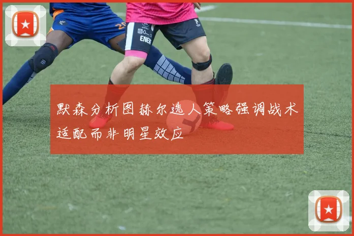默森分析图赫尔选人策略强调战术适配而非明星效应