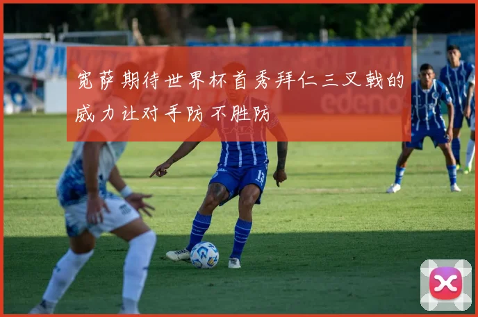 宽萨期待世界杯首秀拜仁三叉戟的威力让对手防不胜防