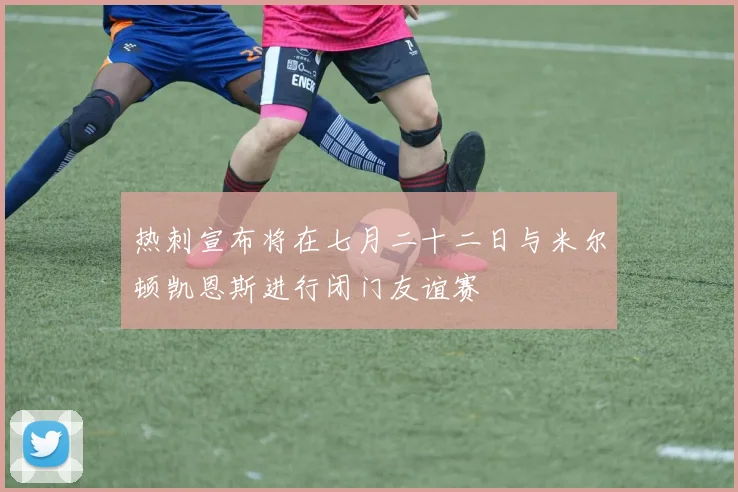 热刺宣布将在七月二十二日与米尔顿凯恩斯进行闭门友谊赛