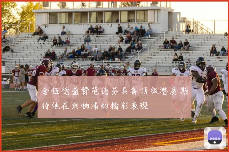 舍伍德盛赞范德芬具备顶级潜质期待他在利物浦的精彩表现
