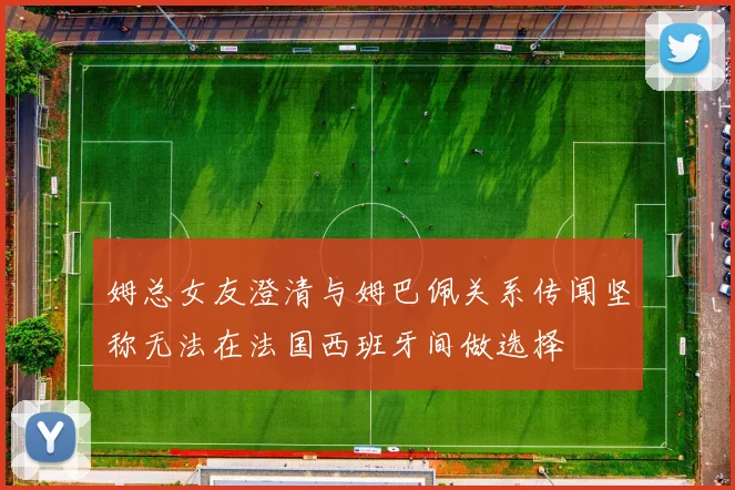 姆总女友澄清与姆巴佩关系传闻坚称无法在法国西班牙间做选择