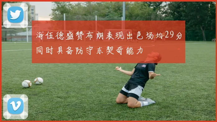 海伍德盛赞布朗表现出色场均29分同时具备防守东契奇能力