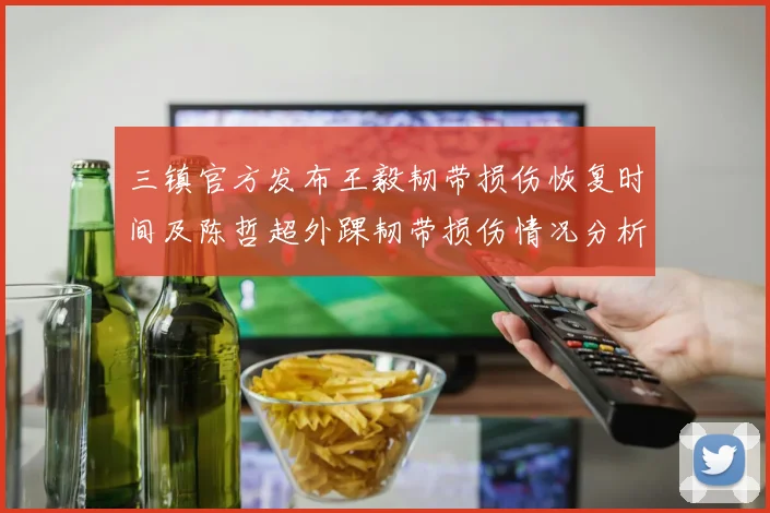 三镇官方发布王毅韧带损伤恢复时间及陈哲超外踝韧带损伤情况分析