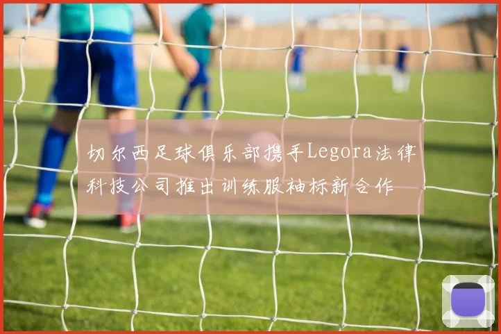 切尔西足球俱乐部携手Legora法律科技公司推出训练服袖标新合作