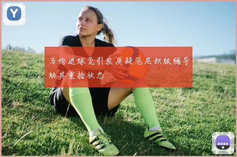 马伦进球荒引发质疑范尼积极辅导助其重拾状态
