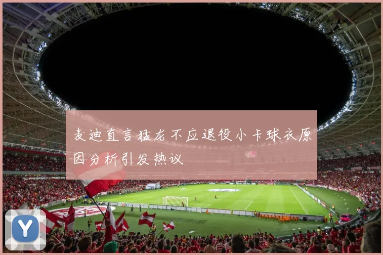 麦迪直言猛龙不应退役小卡球衣原因分析引发热议