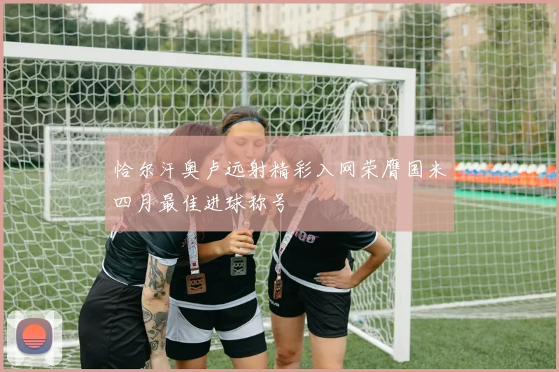 恰尔汗奥卢远射精彩入网荣膺国米四月最佳进球称号