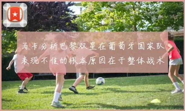 马卡分析巴黎双星在葡萄牙国家队表现不佳的根本原因在于整体战术体系问题