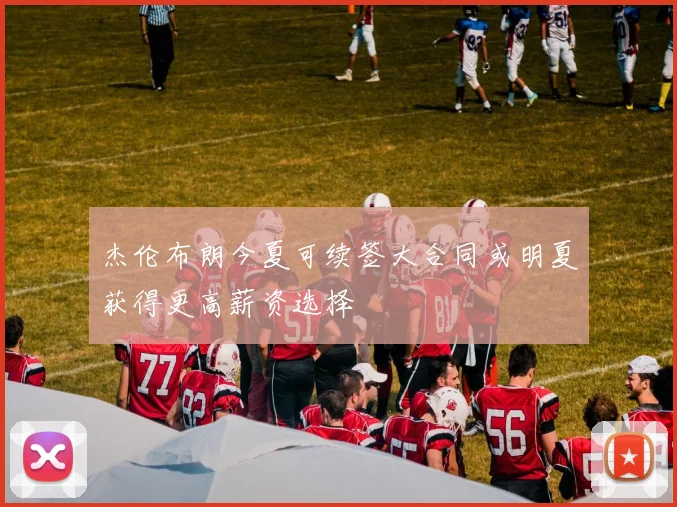 杰伦布朗今夏可续签大合同或明夏获得更高薪资选择