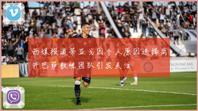 西媒报道蒂亚戈因个人原因选择离开巴萨教练团队引发关注